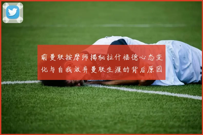 前曼联按摩师揭秘拉什福德心态变化与自我放弃曼联生涯的背后原因