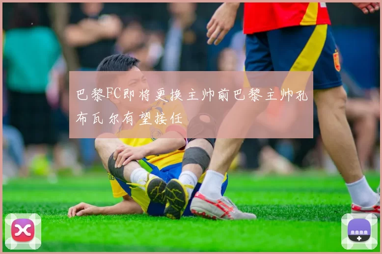 巴黎FC即将更换主帅前巴黎主帅孔布瓦尔有望接任
