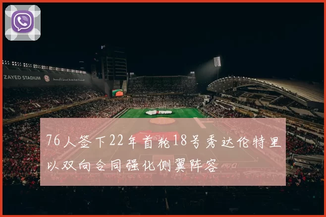 76人签下22年首轮18号秀达伦特里以双向合同强化侧翼阵容