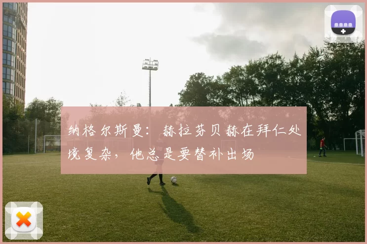 纳格尔斯曼：赫拉芬贝赫在拜仁处境复杂，他总是要替补出场