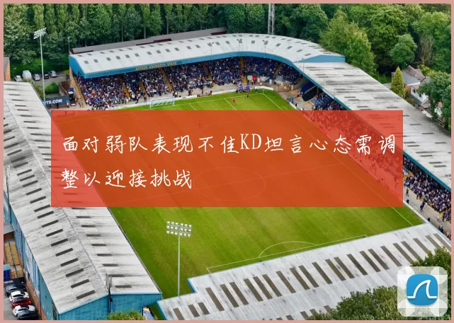 面对弱队表现不佳KD坦言心态需调整以迎接挑战