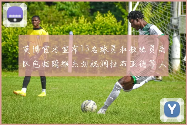 英博官方宣布13名球员和教练员离队包括隋维杰刘祝润拉布亚德等人