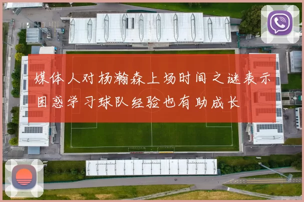 媒体人对杨瀚森上场时间之谜表示困惑学习球队经验也有助成长