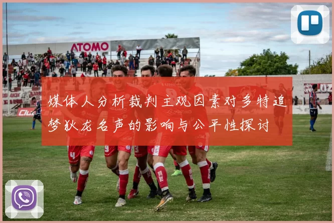 媒体人分析裁判主观因素对多特追梦狄龙名声的影响与公平性探讨