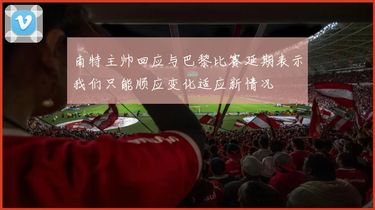 南特主帅回应与巴黎比赛延期表示我们只能顺应变化适应新情况