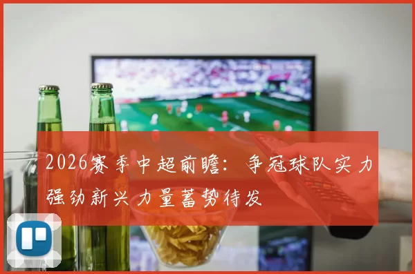 2026赛季中超前瞻：争冠球队实力强劲新兴力量蓄势待发