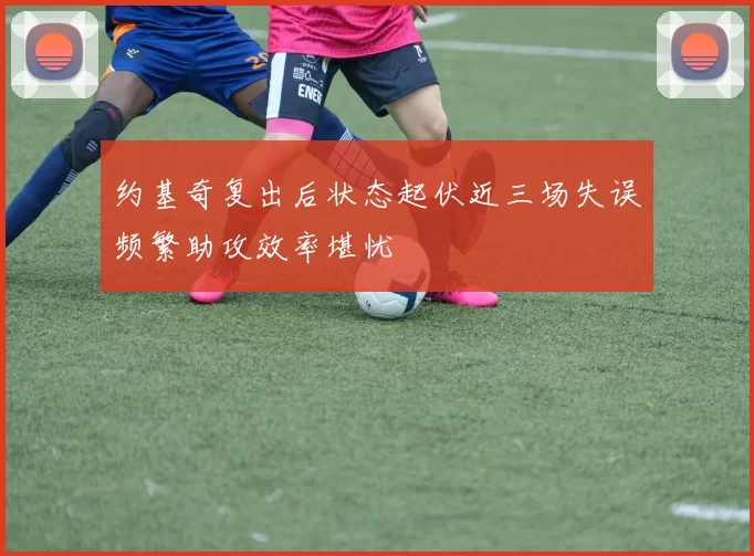 约基奇复出后状态起伏近三场失误频繁助攻效率堪忧