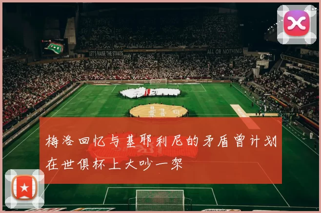 梅洛回忆与基耶利尼的矛盾曾计划在世俱杯上大吵一架