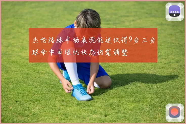 杰伦格林半场表现低迷仅得9分三分球命中率堪忧状态仍需调整