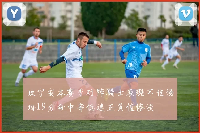 坎宁安本赛季对阵骑士表现不佳场均19分命中率低迷正负值惨淡