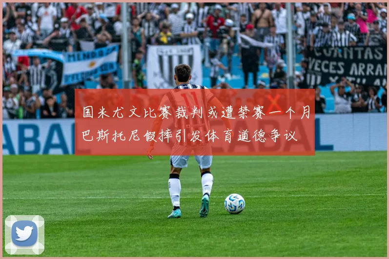 国米尤文比赛裁判或遭禁赛一个月巴斯托尼假摔引发体育道德争议