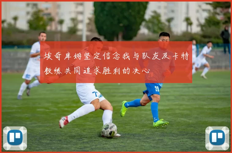 埃奇库姆坚定信念我与队友及卡特教练共同追求胜利的决心