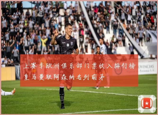 上赛季欧洲俱乐部门票收入排行榜皇马曼联阿森纳名列前茅