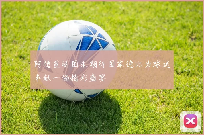 阿德重返国米期待国家德比为球迷奉献一场精彩盛宴