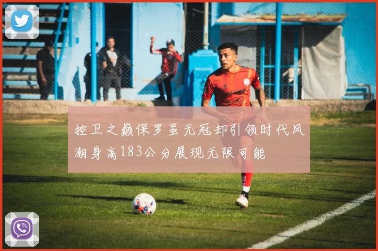 控卫之巅保罗虽无冠却引领时代风潮身高183公分展现无限可能