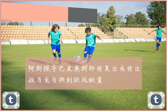 阿斯报导巴里奥斯即将复出或将出战马竞与热刺欧冠较量