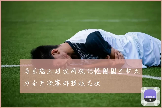 马竞陷入进攻两极化怪圈国王杯火力全开联赛却颗粒无收