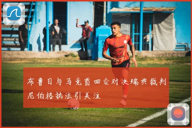 布鲁日与马竞首回合对决瑞典裁判尼伯格执法引关注