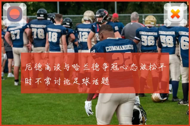 厄德高谈与哈兰德争冠心态放松平时不常讨论足球话题
