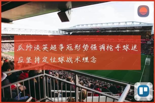瓜帅谈英超争冠形势强调枪手球迷应坚持定位球战术理念