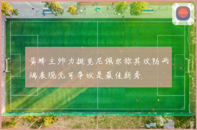 黄蜂主帅力挺克尼佩尔称其攻防两端表现无可争议是最佳新秀