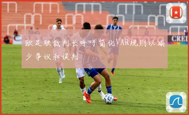 欧足联裁判长呼吁简化VAR规则以减少争议和误判