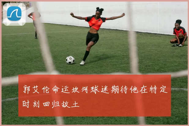郭艾伦命运坎坷球迷期待他在特定时刻回归故土
