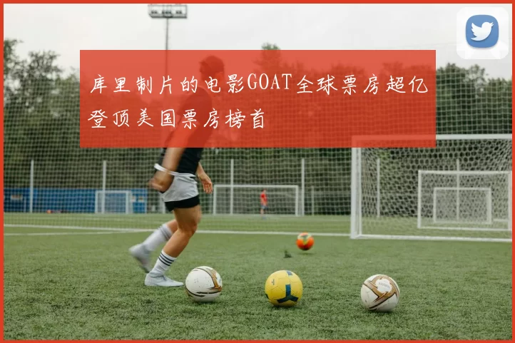 库里制片的电影GOAT全球票房超亿登顶美国票房榜首