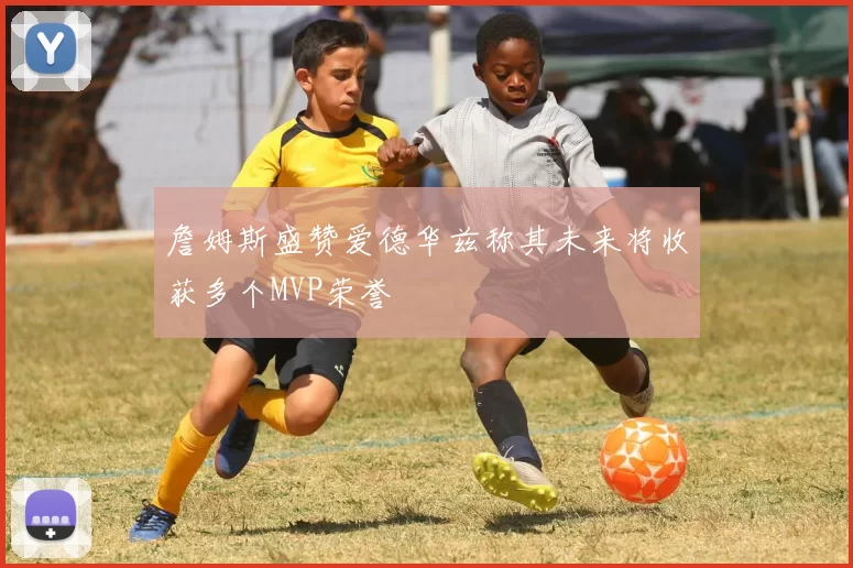 詹姆斯盛赞爱德华兹称其未来将收获多个MVP荣誉