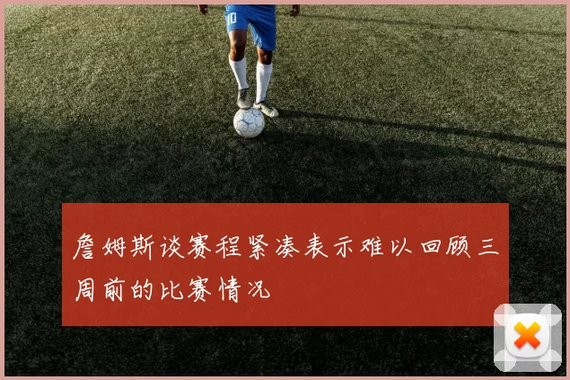 詹姆斯谈赛程紧凑表示难以回顾三周前的比赛情况
